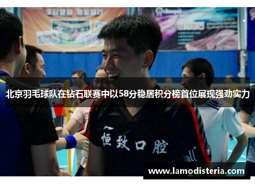 北京羽毛球队在钻石联赛中以58分稳居积分榜首位展现强劲实力