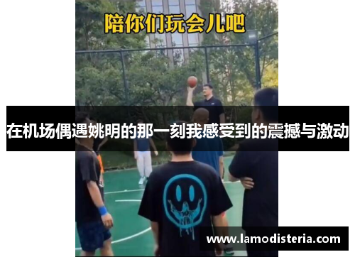 在机场偶遇姚明的那一刻我感受到的震撼与激动