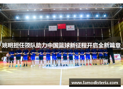 姚明担任领队助力中国篮球新征程开启全新篇章