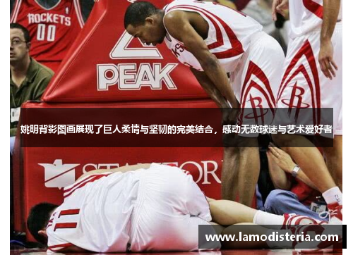 姚明背影图画展现了巨人柔情与坚韧的完美结合，感动无数球迷与艺术爱好者