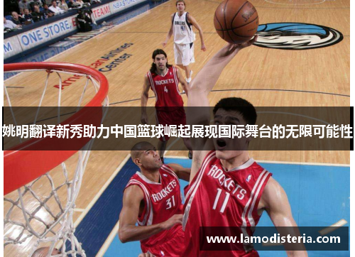 姚明翻译新秀助力中国篮球崛起展现国际舞台的无限可能性