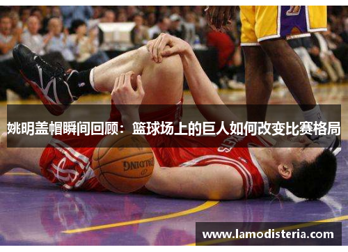 姚明盖帽瞬间回顾：篮球场上的巨人如何改变比赛格局