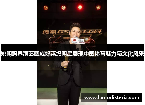 姚明跨界演艺圈成好莱坞明星展现中国体育魅力与文化风采