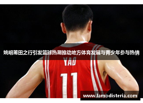 姚明莆田之行引发篮球热潮推动地方体育发展与青少年参与热情