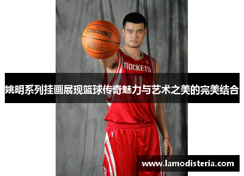 姚明系列挂画展现篮球传奇魅力与艺术之美的完美结合