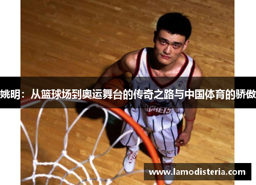 姚明：从篮球场到奥运舞台的传奇之路与中国体育的骄傲