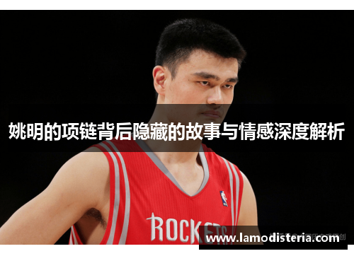 姚明的项链背后隐藏的故事与情感深度解析