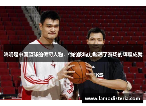 姚明是中国篮球的传奇人物，他的影响力超越了赛场的辉煌成就