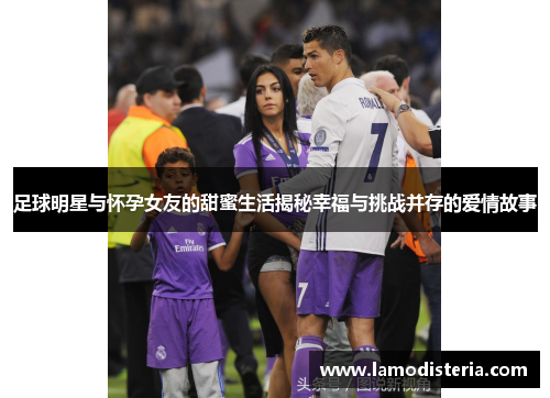 足球明星与怀孕女友的甜蜜生活揭秘幸福与挑战并存的爱情故事