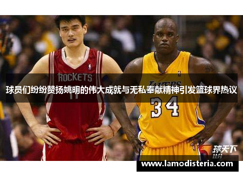 球员们纷纷赞扬姚明的伟大成就与无私奉献精神引发篮球界热议