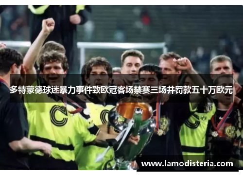 多特蒙德球迷暴力事件致欧冠客场禁赛三场并罚款五十万欧元